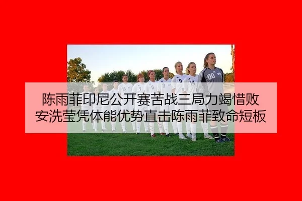 陈雨菲印尼公开赛苦战三局力竭惜败 安洗莹凭体能优势直击陈雨菲致命短板