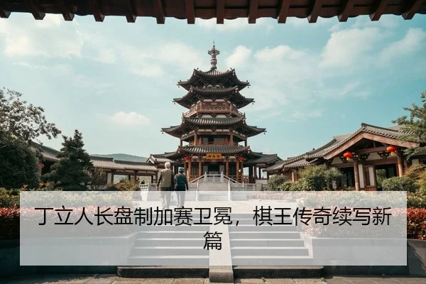 丁立人长盘制加赛卫冕，棋王传奇续写新篇