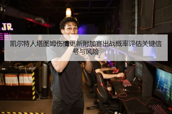 凯尔特人塔图姆伤情更新附加赛出战概率评估关键信号与风险