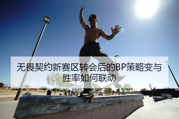 无畏契约新赛区转会后的BP策略变与胜率如何联动